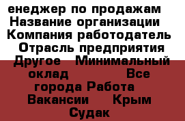 "Mенеджер по продажам › Название организации ­ Компания-работодатель › Отрасль предприятия ­ Другое › Минимальный оклад ­ 26 000 - Все города Работа » Вакансии   . Крым,Судак